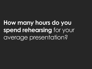 How many hours do you spend rehearsing for your average presentation?  