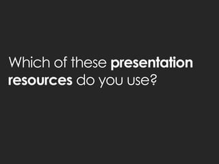 Which of these presentation resources do you use?  
