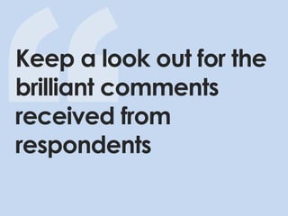 Keep a look out for the brilliant comments received from respondents  
