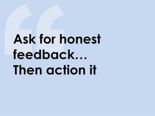 Ask for honest feedback… Then action it  