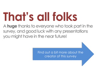 That’s all folks A huge thanks to everyone who took part in the survey, and good luck with any presentations you might have in the near future! 
Find out a bit more about the creator of this survey  