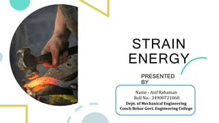 STRAIN
ENERGY
PRESENTED
BY
Name - Asif Rahaman
Roll No.- 34900721068
Dept. of Mechanical Engineering
Cooch Behar Govt. Engineering College
 
