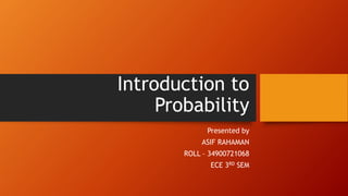 Introduction to
Probability
Presented by
ASIF RAHAMAN
ROLL – 34900721068
ECE 3RD SEM
 