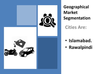 Geographical
Market
Segmentation
Cities Are:
• Islamabad.
• Rawalpindi
 