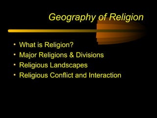 Geography of Religion
• What is Religion?
• Major Religions & Divisions
• Religious Landscapes
• Religious Conflict and Interaction
 