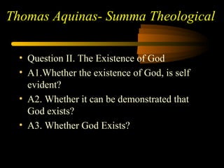 Thomas Aquinas- Summa Theological
• Question II. The Existence of God
• A1.Whether the existence of God, is self
evident?
• A2. Whether it can be demonstrated that
God exists?
• A3. Whether God Exists?
 