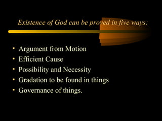 Existence of God can be proved in five ways:
• Argument from Motion
• Efficient Cause
• Possibility and Necessity
• Gradation to be found in things
• Governance of things.
 
