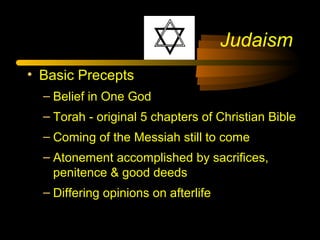 Judaism
• Basic Precepts
– Belief in One God
– Torah - original 5 chapters of Christian Bible
– Coming of the Messiah still to come
– Atonement accomplished by sacrifices,
penitence & good deeds
– Differing opinions on afterlife
 