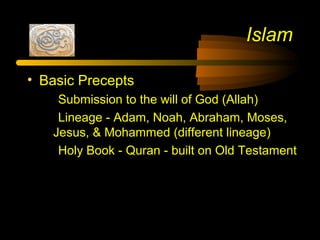 Islam
• Basic Precepts
Submission to the will of God (Allah)
Lineage - Adam, Noah, Abraham, Moses,
Jesus, & Mohammed (different lineage)
Holy Book - Quran - built on Old Testament
 