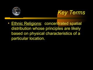 Key Terms
• Ethnic Religions: concentrated spatial
distribution whose principles are likely
based on physical characteristics of a
particular location.
 