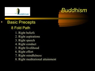 Buddhism
• Basic Precepts
8 Fold Path
1. Right beliefs
2. Right aspirations
3. Right speech
4. Right conduct
5. Right livelihood
6. Right effort
7. Right mindfulness
8. Right meditational attainment
 