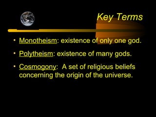 Key Terms
• Monotheism: existence of only one god.
• Polytheism: existence of many gods.
• Cosmogony: A set of religious beliefs
concerning the origin of the universe.
 