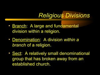 • Branch: A large and fundamental
division within a religion.
• Denomination: A division within a
branch of a religion.
• Sect: A relatively small denominational
group that has broken away from an
established church.
Religious Divisions
 