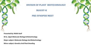 DIVISON OF PLANT BIOTECHNOLOGY
SKAUST-K
PRE-SYNOPSIS MEET
Presented by:-Malik Aasif
M.Sc. (Agri) Molecular Biology & Biotechnology
Major subject:-Molecular Biology And Biotechnology
Minor subject:-Genetics And Plant Breeding
 