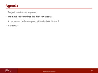 PROPRIETARY	AND	CONFIDENTIAL	
SUBSECTION	TITLE	
10	
§  Project	charter	and	approach	
§  What	we	learned	over	the	past	few	weeks	
§  A	recommended	value	proposition	to	take	forward	
§  Next	steps	
Agenda	
 