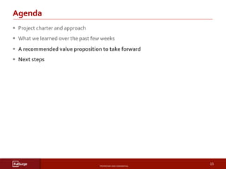 PROPRIETARY	AND	CONFIDENTIAL	
SUBSECTION	TITLE	
15	
§  Project	charter	and	approach	
§  What	we	learned	over	the	past	few	weeks	
§  A	recommended	value	proposition	to	take	forward	
§  Next	steps	
Agenda	
 