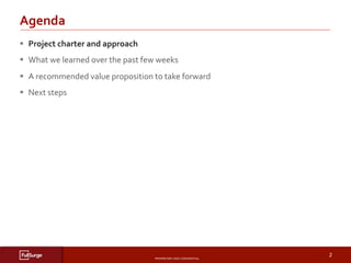 PROPRIETARY	AND	CONFIDENTIAL	
SUBSECTION	TITLE	
2	
§  Project	charter	and	approach	
§  What	we	learned	over	the	past	few	weeks	
§  A	recommended	value	proposition	to	take	forward	
§  Next	steps	
Agenda	
 