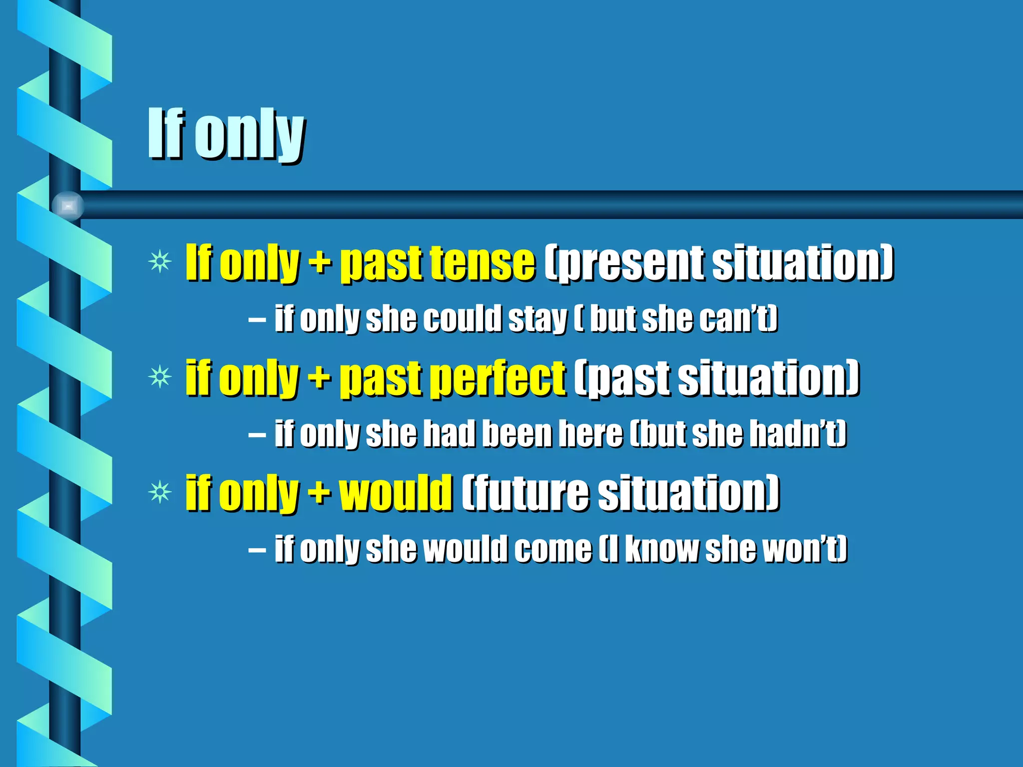 If only
a   If only + past tense (present situation)
       – if only she could stay ( but she can’t)
a   if only + past perfect (past situation)
       – if only she had been here (but she hadn’t)
a   if only + would (future situation)
       – if only she would come (I know she won’t)
 