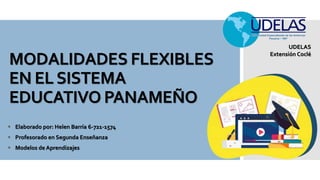 MODALIDADES FLEXIBLES
EN ELSISTEMA
EDUCATIVO PANAMEÑO
 Elaborado por: Helen Barría 6-721-1574
 Profesorado en Segunda Enseñanza
 Modelos de Aprendizajes
UDELAS
Extensión Coclé
 