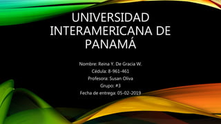UNIVERSIDAD
INTERAMERICANA DE
PANAMÁ
Nombre: Reina Y. De Gracia W.
Cédula: 8-961-461
Profesora: Susan Oliva
Grupo: #3
Fecha de entrega: 05-02-2019
 