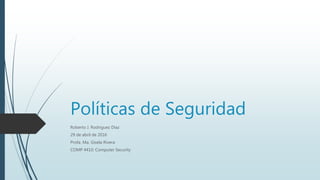 Políticas de Seguridad
Roberto J. Rodriguez Diaz
29 de abril de 2016
Profa. Ma. Gisela Rivera
COMP 4410: Computer Security
 