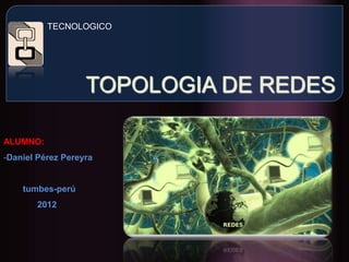TECNOLOGICO




                   TOPOLOGIA DE REDES

ALUMNO:
-Daniel Pérez Pereyra


    tumbes-perú
       2012
 