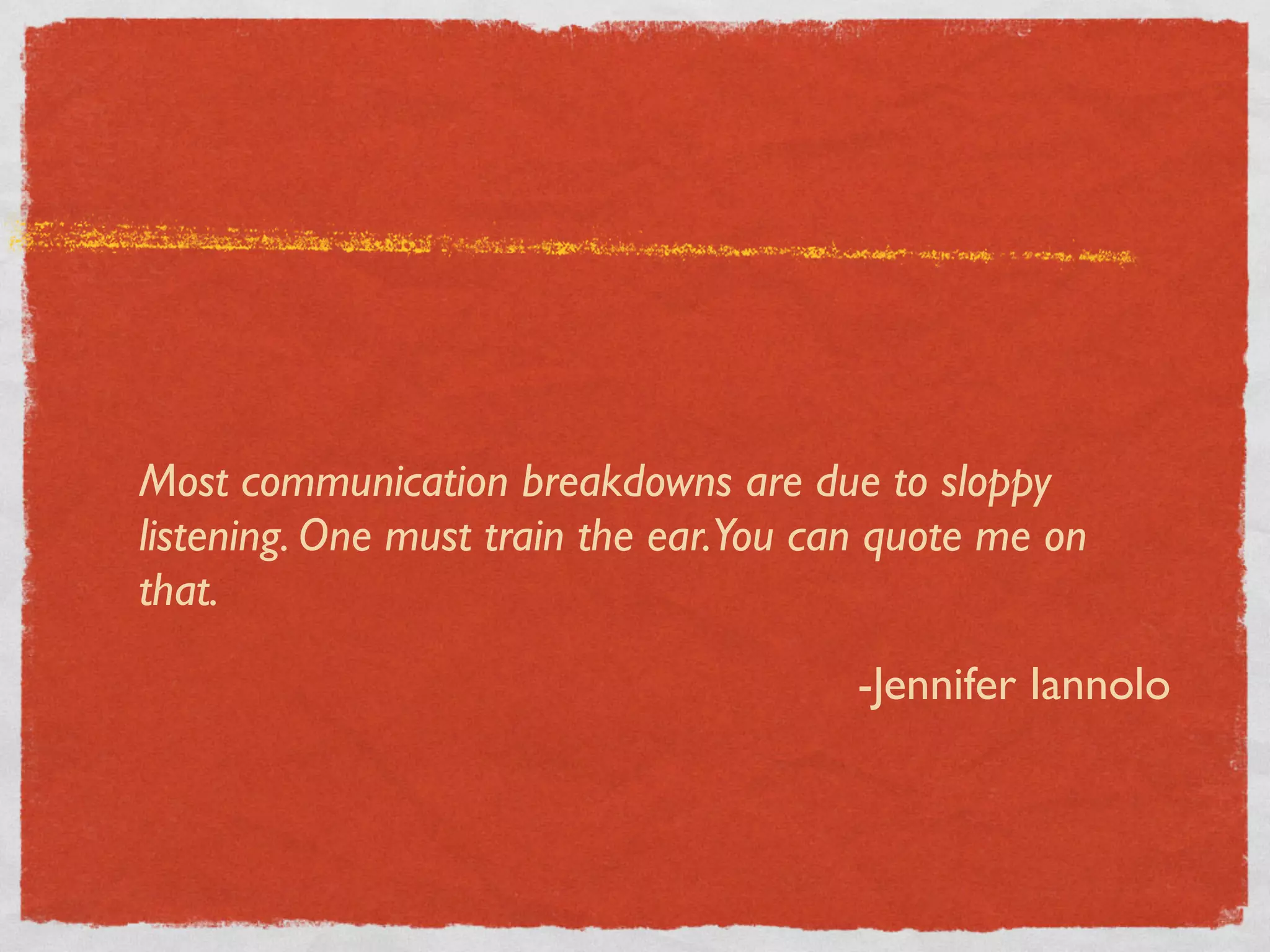 Most communication breakdowns are due to sloppy
listening. One must train the ear.You can quote me on
that.

                                        -Jennifer Iannolo
 