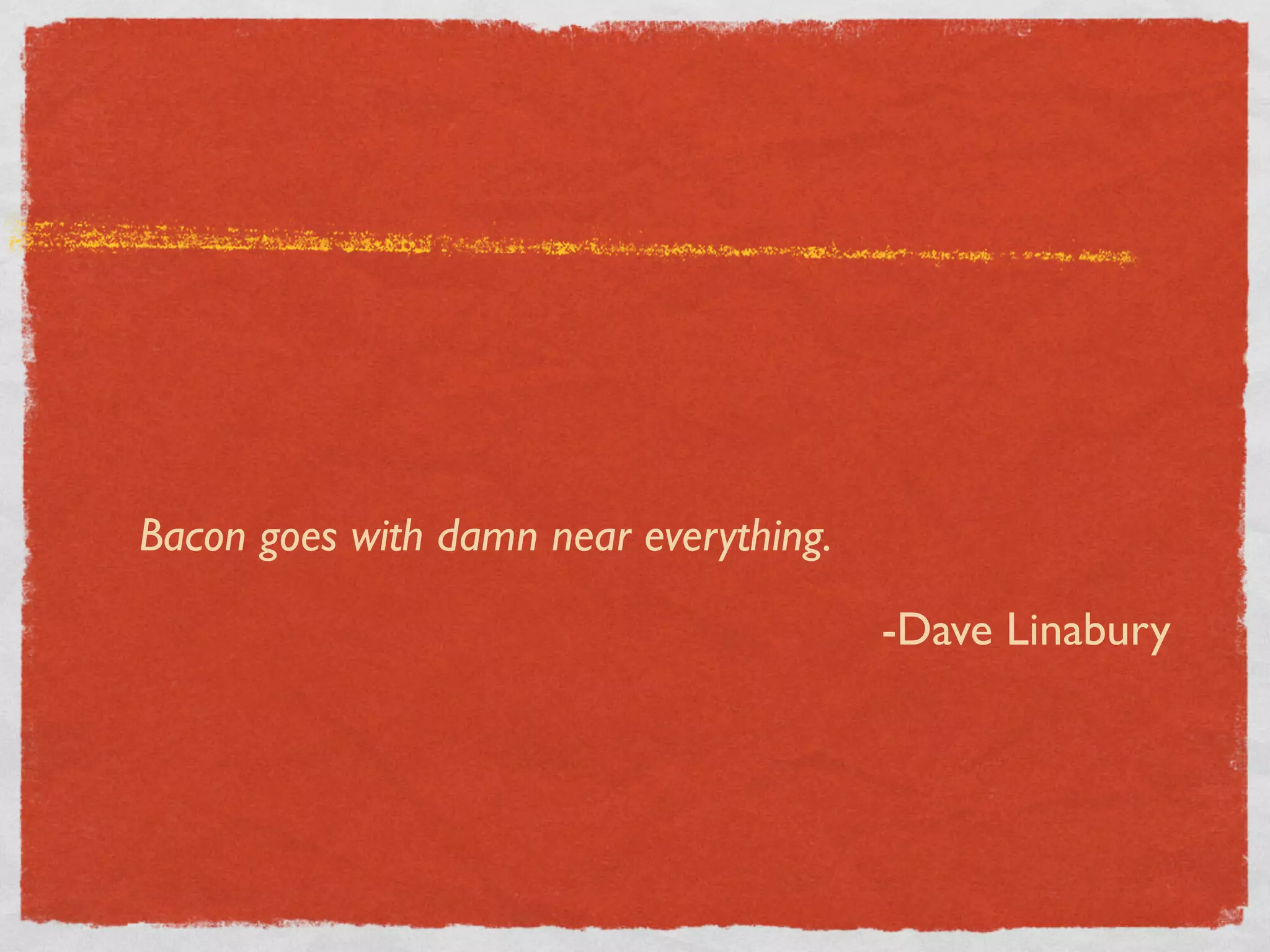 Bacon goes with damn near everything.

                                        -Dave Linabury
 