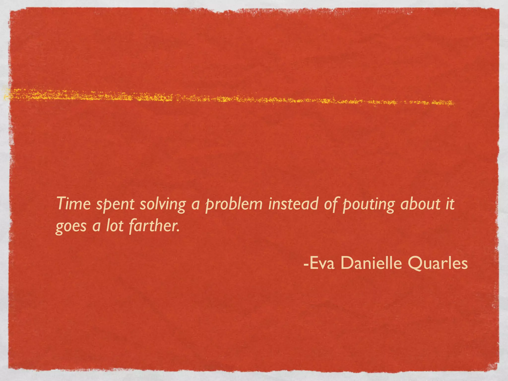 Time spent solving a problem instead of pouting about it
goes a lot farther.

                                  -Eva Danielle Quarles
 
