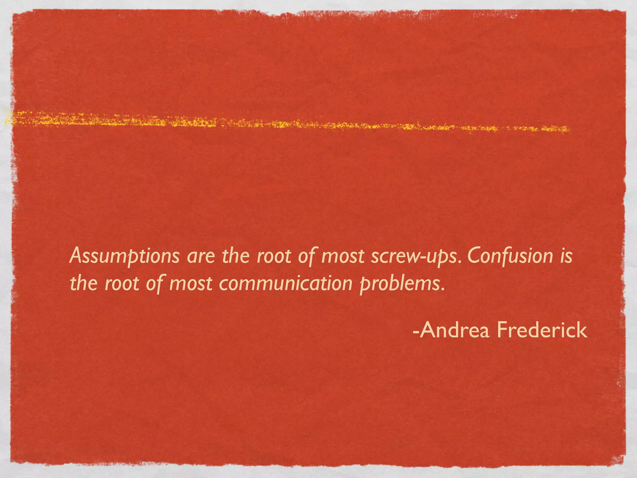 Assumptions are the root of most screw-ups. Confusion is
the root of most communication problems.

                                      -Andrea Frederick
 