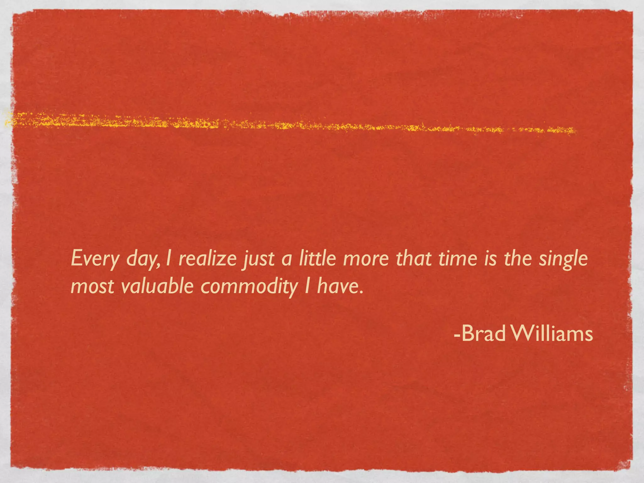 Every day, I realize just a little more that time is the single
most valuable commodity I have.

                                              -Brad Williams
 