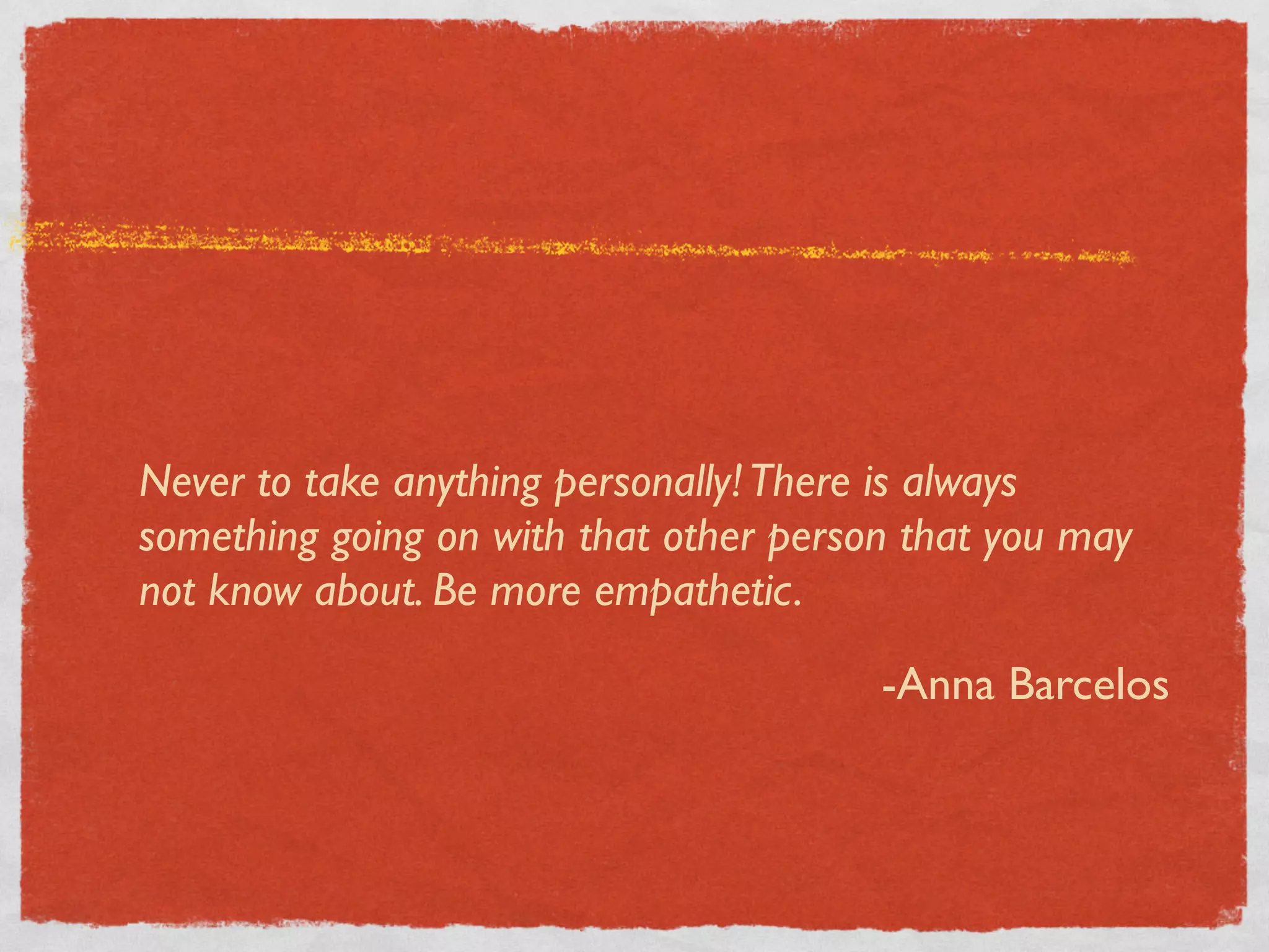 Never to take anything personally! There is always
something going on with that other person that you may
not know about. Be more empathetic.

                                        -Anna Barcelos
 