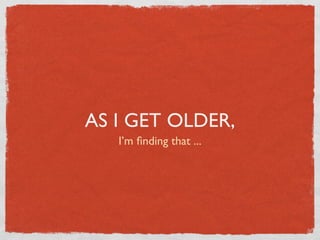 AS I GET OLDER,
   I’m ﬁnding that ...
 