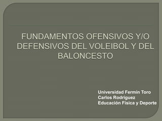 FUNDAMENTOS OFENSIVOS Y/O DEFENSIVOS DEL VOLEIBOL Y DEL BALONCESTO Universidad Fermín Toro Carlos Rodríguez Educación Física y Deporte 