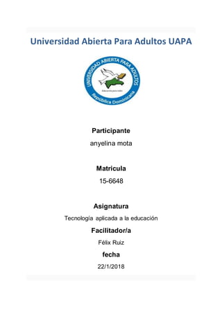 Universidad Abierta Para Adultos UAPA
Participante
anyelina mota
Matricula
15-6648
Asignatura
Tecnología aplicada a la educación
Facilitador/a
Félix Ruiz
fecha
22/1/2018
 