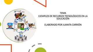 TEMA
EJEMPLOS DE RECURSOS TECNOLÓGICOS EN LA
EDUCACIÓN
ELABORADO POR JUANITA CARRIÓN
 