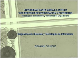 UNIVERSIDAD SANTA MARIA LA ANTIGUAVICE RECTORÍA DE INVESTIGACIÓN Y POSTGRADOTecnología de la Información y TransformaciónOrganizacionalDiagnóstico de Sistemas y Tecnologías de InformaciónGIOVANNI COLUCHE 