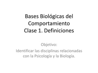 Bases Biológicas del Comportamiento Clase 1. Definiciones  Objetivo:  Identificar las disciplinas relacionadas con la Psicología y la Biología. 