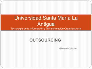 OUTSOURCING Giovanni Coluche Universidad Santa María La AntiguaTecnología de la Información y Transformación Organizacional 