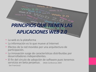 PRINCIPIOS QUE TIENEN LAS
      APLICACIONES WEB 2.0
• La web es la plataforma
• La información es lo que mueve al Internet
• Efectos de la red movidos por una arquitectura de
  participación.
• La innovación surge de características distribuidas por
  desarrolladores independientes.
• El fin del círculo de adopción de software pues tenemos
  servicios en beta perpetuo. (Web Conference 2004
  San Francisco)
 