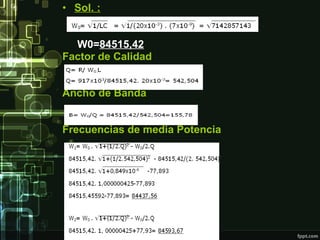 Sol. : W0= 84515,42 Factor de Calidad Ancho de Banda Frecuencias de media Potencia 