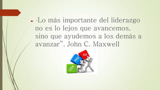 “Lo más importante del liderazgo
no es lo lejos que avancemos,
sino que ayudemos a los demás a
avanzar”. John C. Maxwell
 