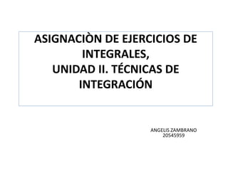 ASIGNACIÒN DE EJERCICIOS DE
INTEGRALES,
UNIDAD II. TÉCNICAS DE
INTEGRACIÓN
ANGELIS ZAMBRANO
20545959
 