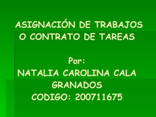 ASIGNACIÓN DE TRABAJOS O CONTRATO DE TAREAS Por: NATALIA CAROLINA CALA GRANADOS CODIGO: 200711675 