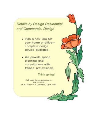 Details by Design Residential
and Commercial Design
 Plan a new look for
your home or office—
complete design
service available.
 We provide space
planning and
consultations with
trained professionals.
Think spring!
Call today for an appointme nt.
614.555.0898
25 W. Jefferson • Columbus, OH • 43201
 