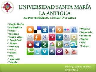 ALGUNAS HERRAMIENTAS A UTILIZAR EN LA WEB 2.0

Mozilla Firefox
Bubbleshare
                                                               Blogging
Picasa
                                                               Bookmarks
Facebook
                                                               RSS Feeds
Google Video
 GoogleEarth                                                  Tagging
 Blogger                                                      Wiki
DarkCopy                                                      Dotclear
WiZiQ
Wordle
Msn
 Slideshare
Youtube
                                                  Por: Ing. Camilo Thomas
                                                  07/04/2013
 
