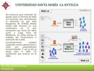Así entonces para entender de
    donde viene el término de Web
    2.0 tenemos que remontarnos
    al momento en que Dale
    Dougherty de O’Reilly Media
    utilizó este término en una
    conferencia     en    la     que
    compartió una lluvia de ideas
    junto a Craig Cline de
    MediaLive. En dicho evento se
    hablaba del renacimiento y
    evolución de la web.
    Constantemente           estaban
    surgiendo nuevas aplicaciones y
    sitios    con    sorprendentes
    funcionalidades. Y así se dio la
    pauta para la Web 2.0
    conference que arranca en el
    2004.



Por: Ing. Camilo Thomas
07/04/2013
 