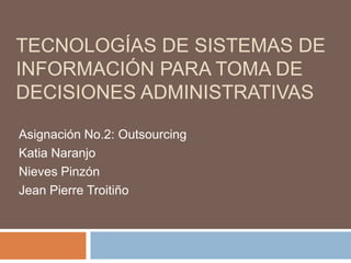 Tecnologías de Sistemas de Información para Toma de Decisiones Administrativas Asignación No.2: Outsourcing Katia Naranjo Nieves Pinzón Jean Pierre Troitiño 