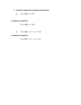 5 Encontrar la negación de las siguientes proposiciones:
a.)   1032  xx
La negación es la siguiente:
  1032  xx
b.)   8573  xxx
La negación es la siguiente:
  8573  xxx
 
