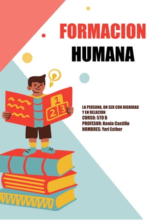 FORMACION
HUMANA
LA PERSONA, UN SER CON DIGNIDAD
Y EN RELACION
CURSO: 5TO B
PROFESOR: Kenia Castillo
NOMBRES: Yari Esther
 